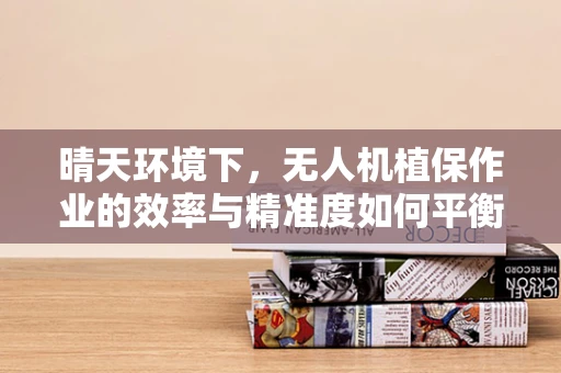 晴天环境下，无人机植保作业的效率与精准度如何平衡？