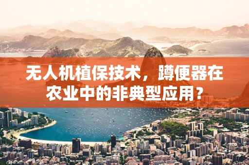 无人机植保技术，蹲便器在农业中的非典型应用？