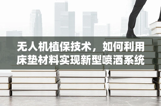无人机植保技术，如何利用床垫材料实现新型喷洒系统？