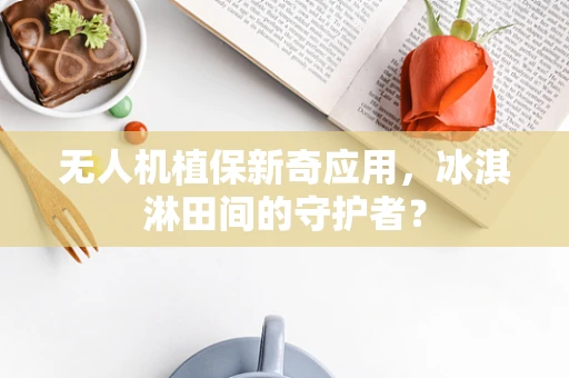 无人机植保新奇应用，冰淇淋田间的守护者？