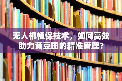 无人机植保技术，如何高效助力黄豆田的精准管理？