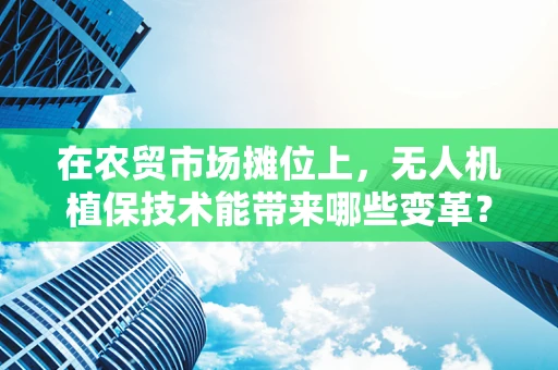 在农贸市场摊位上，无人机植保技术能带来哪些变革？