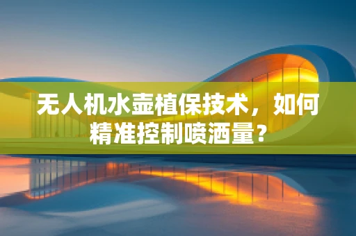 无人机水壶植保技术，如何精准控制喷洒量？