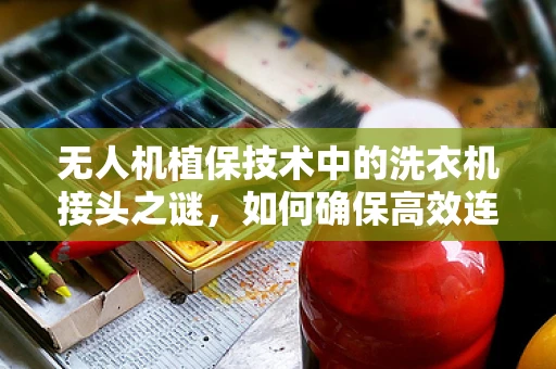 无人机植保技术中的洗衣机接头之谜，如何确保高效连接与安全作业？