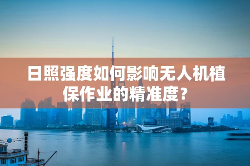 日照强度如何影响无人机植保作业的精准度？