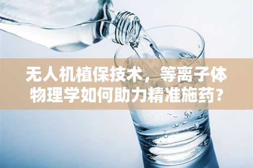 无人机植保技术，等离子体物理学如何助力精准施药？