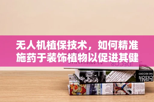 无人机植保技术，如何精准施药于装饰植物以促进其健康生长？