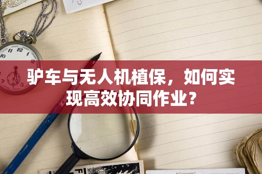 驴车与无人机植保，如何实现高效协同作业？
