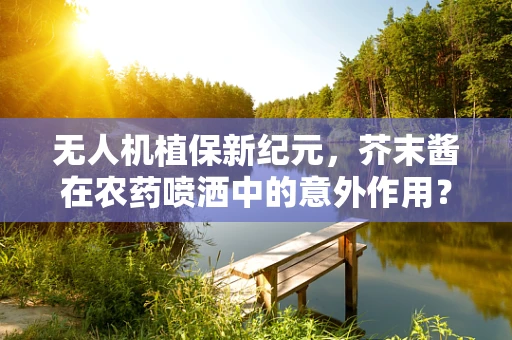 无人机植保新纪元，芥末酱在农药喷洒中的意外作用？