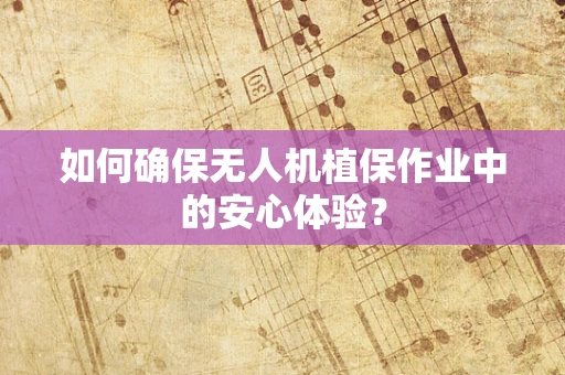 如何确保无人机植保作业中的安心体验？