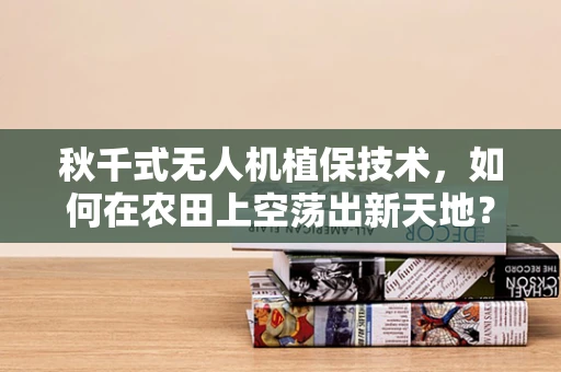 秋千式无人机植保技术，如何在农田上空荡出新天地？
