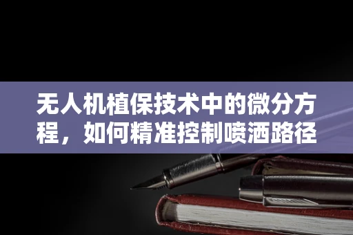 无人机植保技术中的微分方程，如何精准控制喷洒路径？