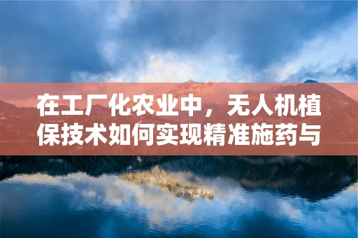 在工厂化农业中，无人机植保技术如何实现精准施药与作物监测的完美结合？