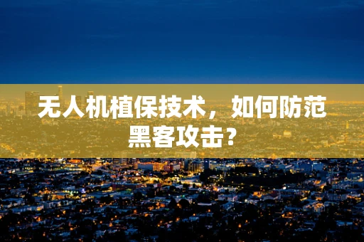 无人机植保技术，如何防范黑客攻击？