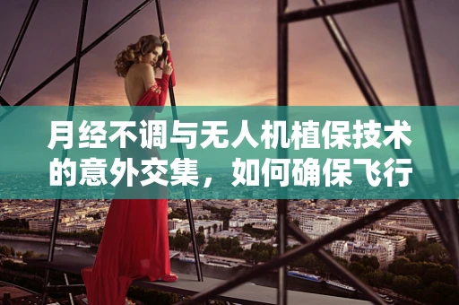 月经不调与无人机植保技术的意外交集，如何确保飞行作业不受生理周期影响？