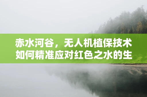赤水河谷，无人机植保技术如何精准应对红色之水的生态挑战？