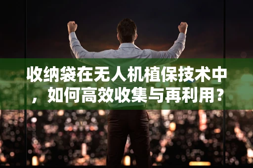 收纳袋在无人机植保技术中，如何高效收集与再利用？
