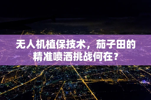 无人机植保技术，茄子田的精准喷洒挑战何在？