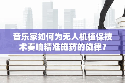 音乐家如何为无人机植保技术奏响精准施药的旋律？