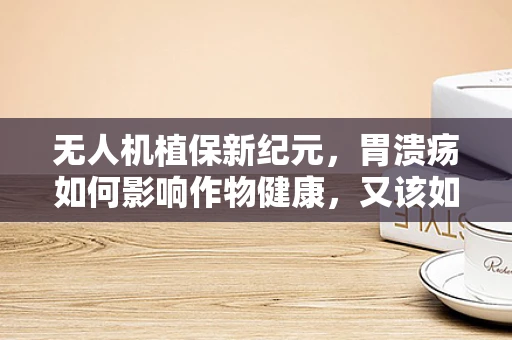 无人机植保新纪元，胃溃疡如何影响作物健康，又该如何应对？