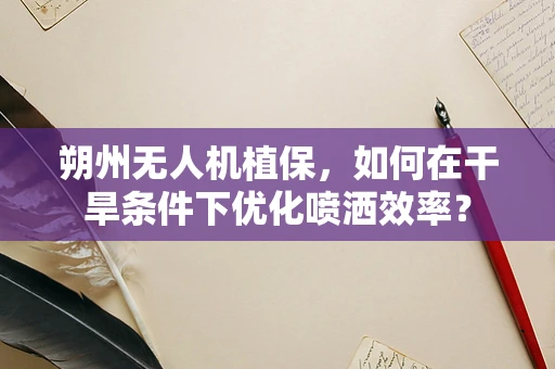朔州无人机植保，如何在干旱条件下优化喷洒效率？