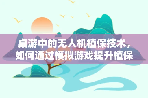 桌游中的无人机植保技术，如何通过模拟游戏提升植保无人机操作员的技能？