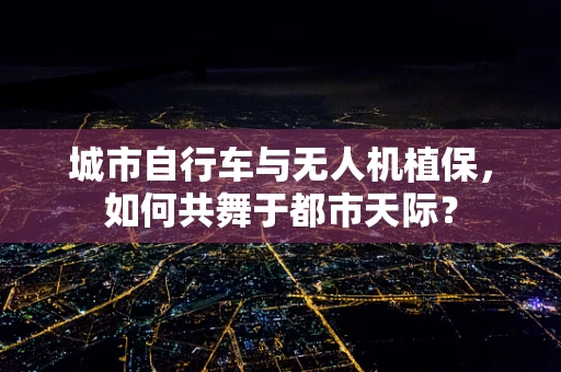 城市自行车与无人机植保，如何共舞于都市天际？