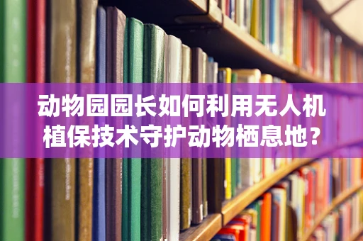 动物园园长如何利用无人机植保技术守护动物栖息地？