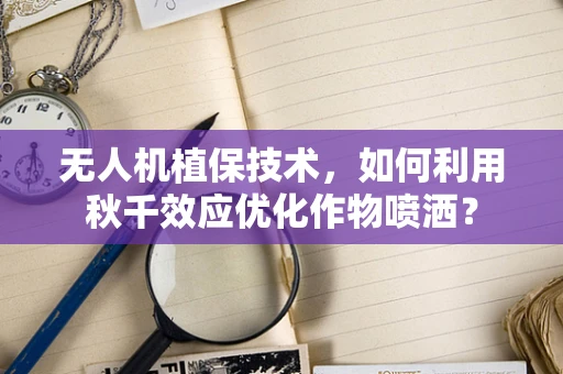无人机植保技术，如何利用秋千效应优化作物喷洒？