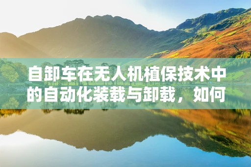 自卸车在无人机植保技术中的自动化装载与卸载，如何实现高效协同？