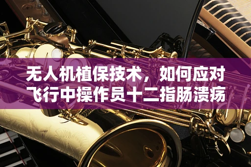 无人机植保技术，如何应对飞行中操作员十二指肠溃疡的挑战？