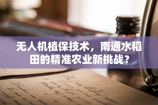 无人机植保技术，南通水稻田的精准农业新挑战？