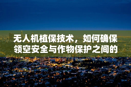 无人机植保技术，如何确保领空安全与作物保护之间的平衡？