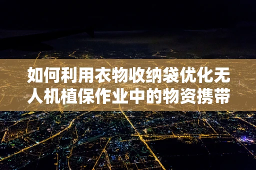 如何利用衣物收纳袋优化无人机植保作业中的物资携带？