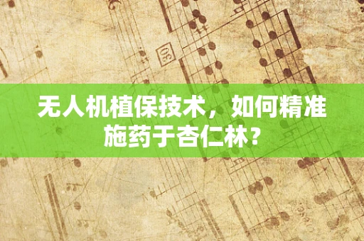 无人机植保技术，如何精准施药于杏仁林？