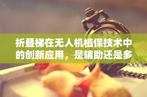 折叠梯在无人机植保技术中的创新应用，是辅助还是多余？