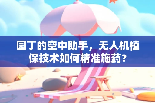 园丁的空中助手，无人机植保技术如何精准施药？