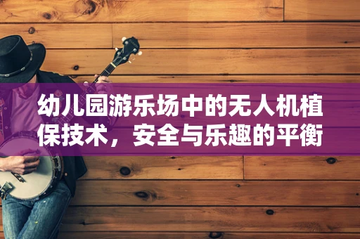 幼儿园游乐场中的无人机植保技术，安全与乐趣的平衡？