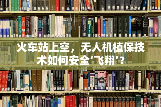 火车站上空，无人机植保技术如何安全‘飞翔’？