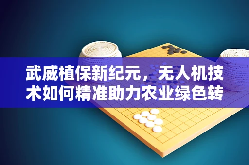 武威植保新纪元，无人机技术如何精准助力农业绿色转型？