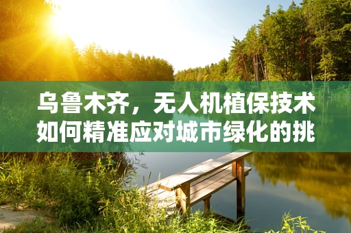 乌鲁木齐，无人机植保技术如何精准应对城市绿化的挑战？