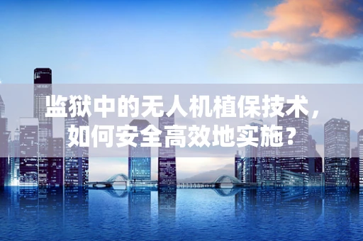 监狱中的无人机植保技术，如何安全高效地实施？