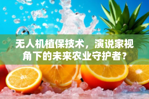 无人机植保技术，演说家视角下的未来农业守护者？