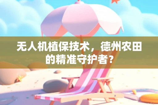 无人机植保技术，德州农田的精准守护者？