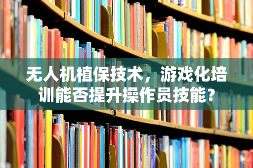 无人机植保技术，游戏化培训能否提升操作员技能？