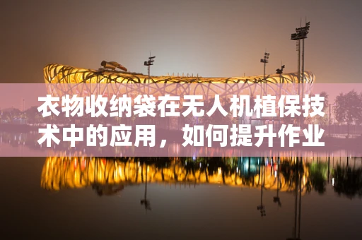 衣物收纳袋在无人机植保技术中的应用，如何提升作业效率与安全性？