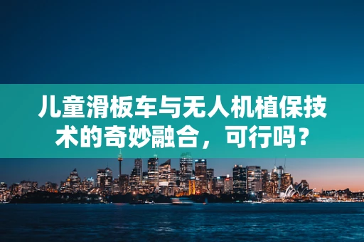 儿童滑板车与无人机植保技术的奇妙融合，可行吗？