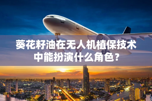葵花籽油在无人机植保技术中能扮演什么角色？