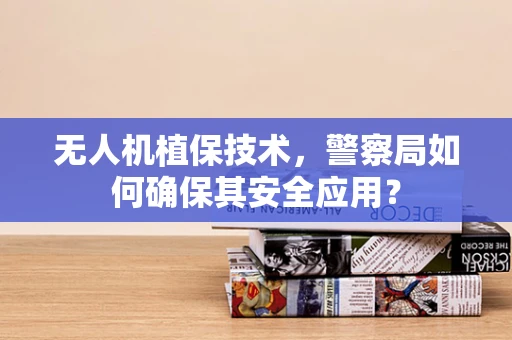 无人机植保技术，警察局如何确保其安全应用？