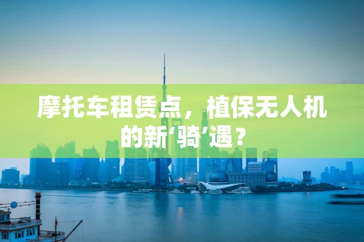 摩托车租赁点，植保无人机的新‘骑’遇？
